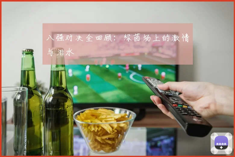 八强对决全回顾：绿茵场上的激情与泪水