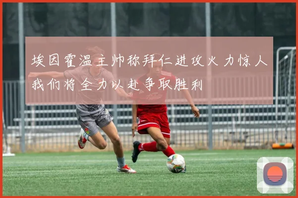 埃因霍温主帅称拜仁进攻火力惊人我们将全力以赴争取胜利