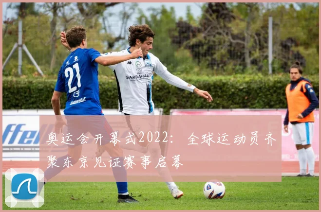 奥运会开幕式2022：全球运动员齐聚东京见证赛事启幕