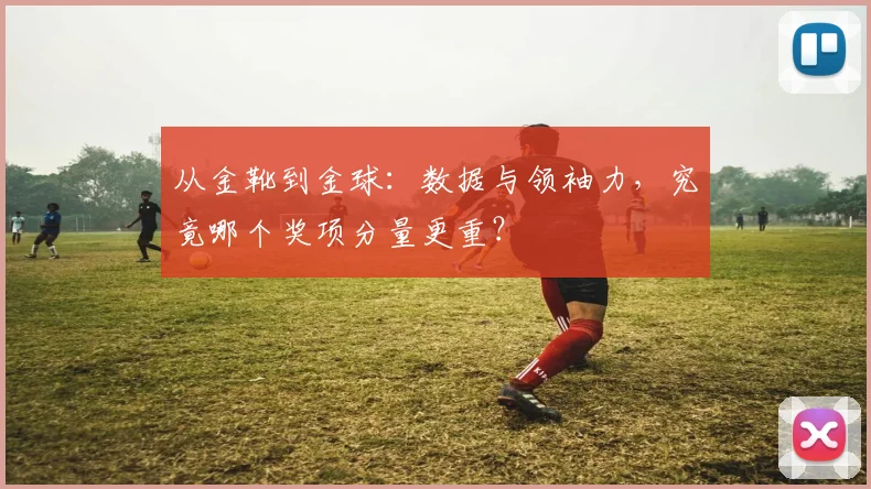 从金靴到金球：数据与领袖力，究竟哪个奖项分量更重？