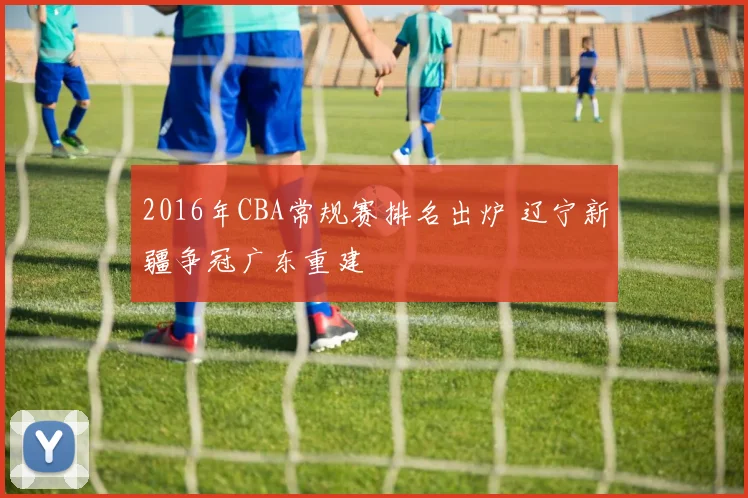 2016年CBA常规赛排名出炉 辽宁新疆争冠广东重建