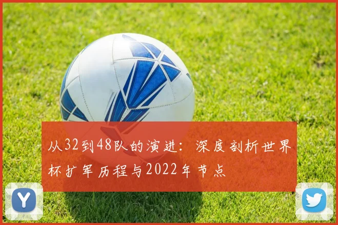 从32到48队的演进：深度剖析世界杯扩军历程与2022年节点
