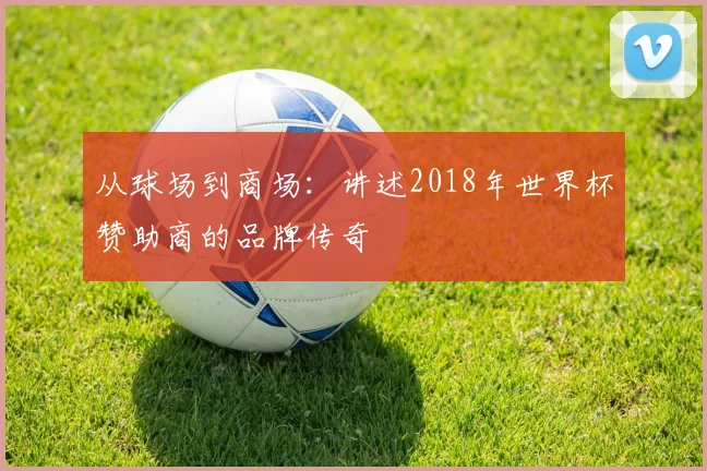 从球场到商场：讲述2018年世界杯赞助商的品牌传奇