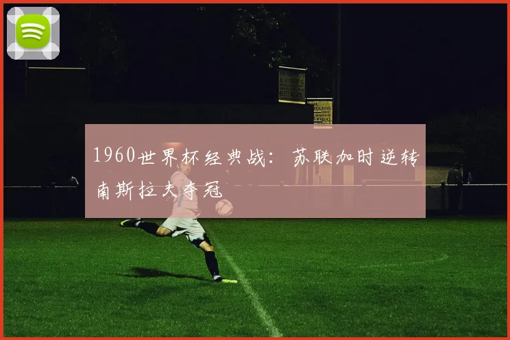 1960世界杯经典战：苏联加时逆转南斯拉夫夺冠