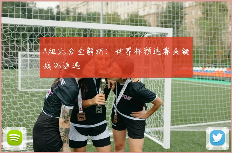 A组比分全解析：世界杯预选赛关键战况速递