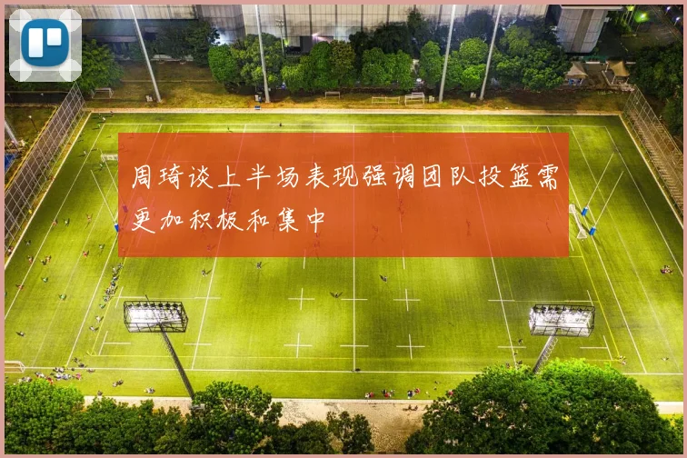 周琦谈上半场表现强调团队投篮需更加积极和集中